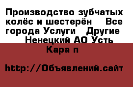 Производство зубчатых колёс и шестерён. - Все города Услуги » Другие   . Ненецкий АО,Усть-Кара п.